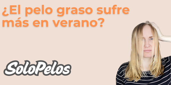 ¿El pelo graso sufre más en verano? Descúbrelo y cuídalo con los consejos de SoloPelos